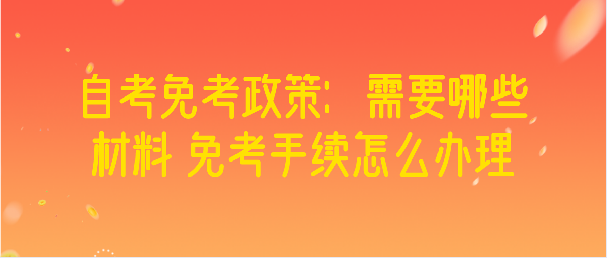 自考免考政策：需要哪些材料 免考手续怎么办理