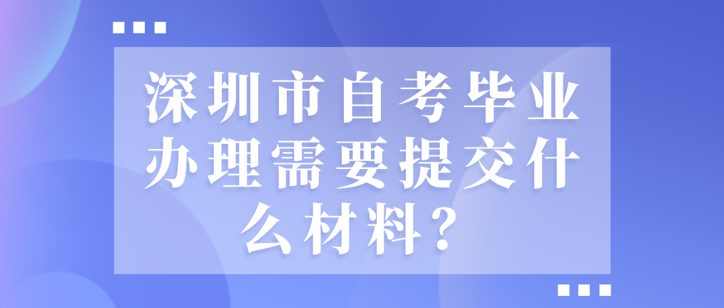 深圳市自考毕业办理需要提交什么材料?