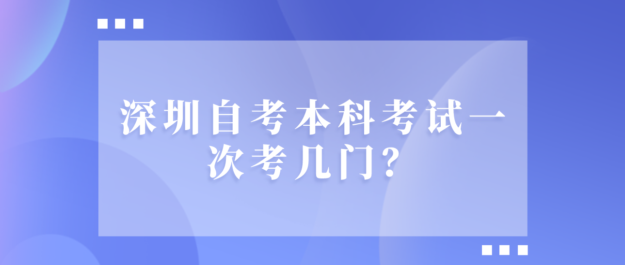 深圳自考本科考试一次考几门？