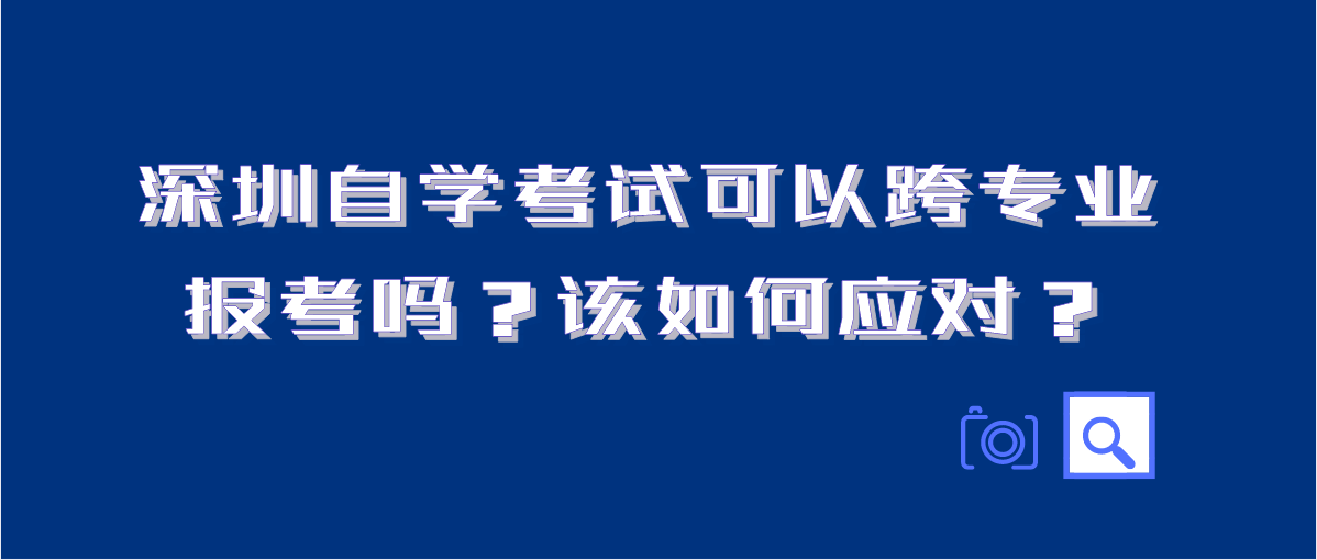 深圳自学考试可以跨专业报考吗？该如何应对？
