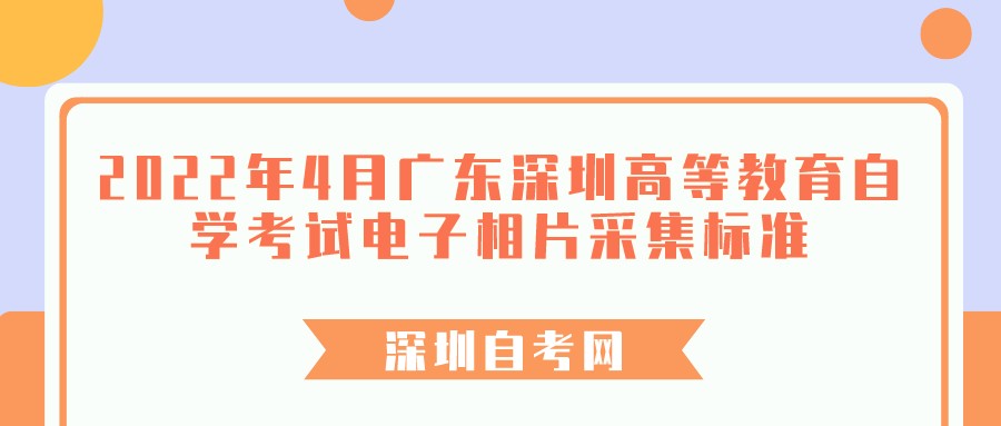 2022年4月广东深圳高等教育自学考试电子相片采集标准 2022年4月广东深圳高等教育自学考试电子相片采集标准