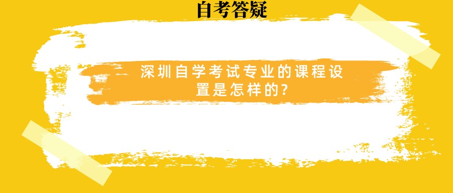 深圳自学考试专业的课程设置是怎样的?