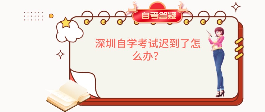 深圳自学考试迟到了怎么办? 深圳自学考试迟到了怎么办?