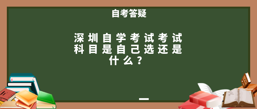 深圳自学考试考试科目是自己选还是什么？