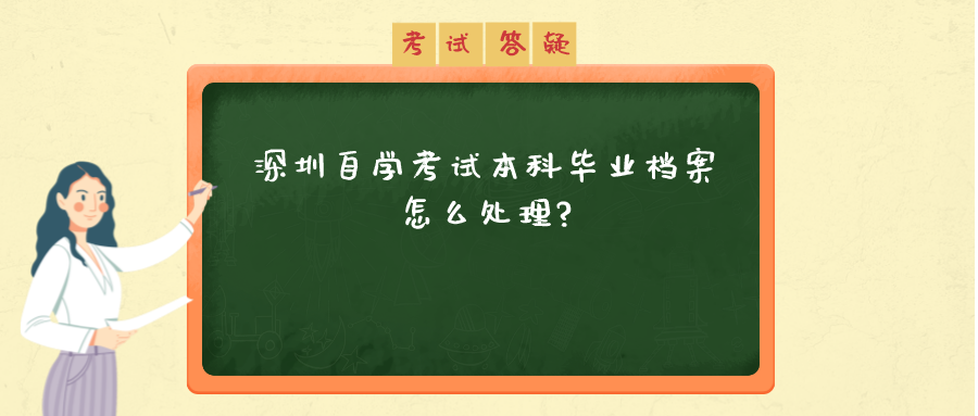深圳自薛考试本科毕业档案怎么处理? 深圳自薛考试本科毕业档案怎么处理?