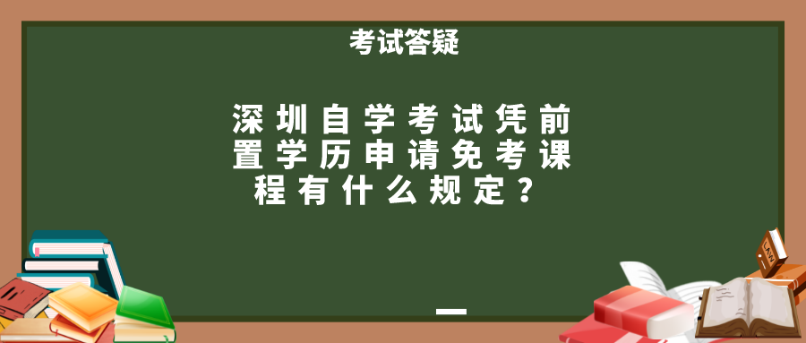 深圳自学考试凭前置学历申请免考课程有什么规定? 深圳自学考试凭前置学历申请免考课程有什么规定?