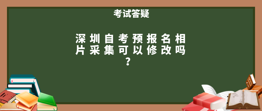 深圳自考预报名相片采集可以修改吗? 深圳自考预报名相片采集可以修改吗?