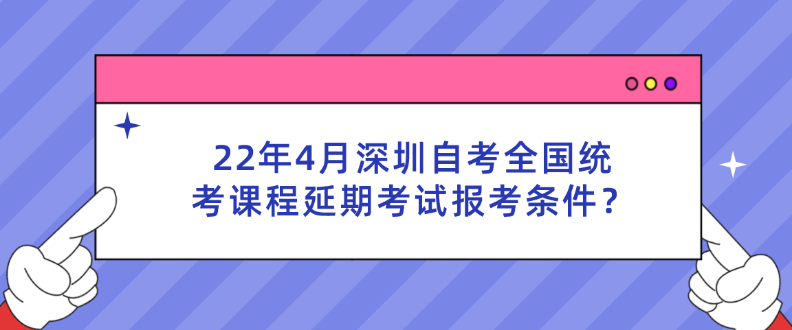 22年4月深圳自考全国统考课程延期考试报考条件？