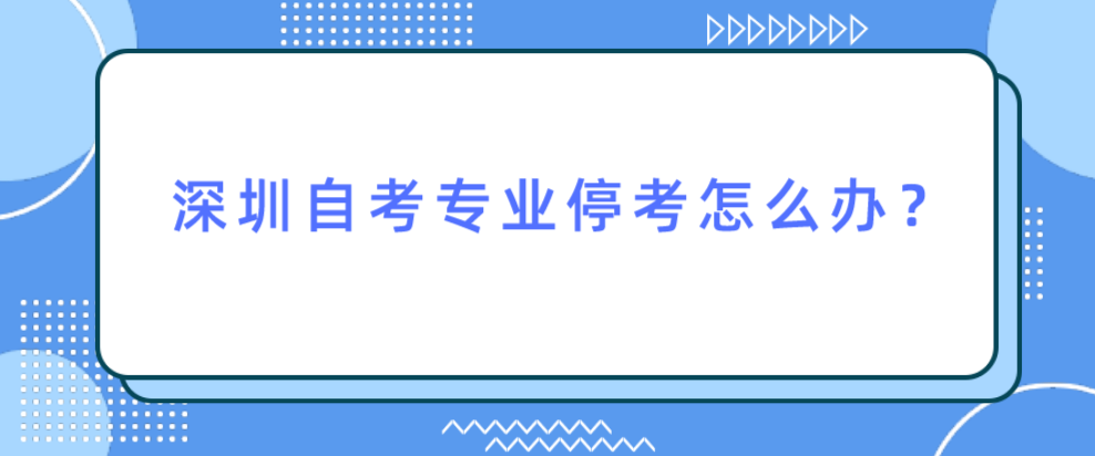 深圳自考专业停考怎么办？