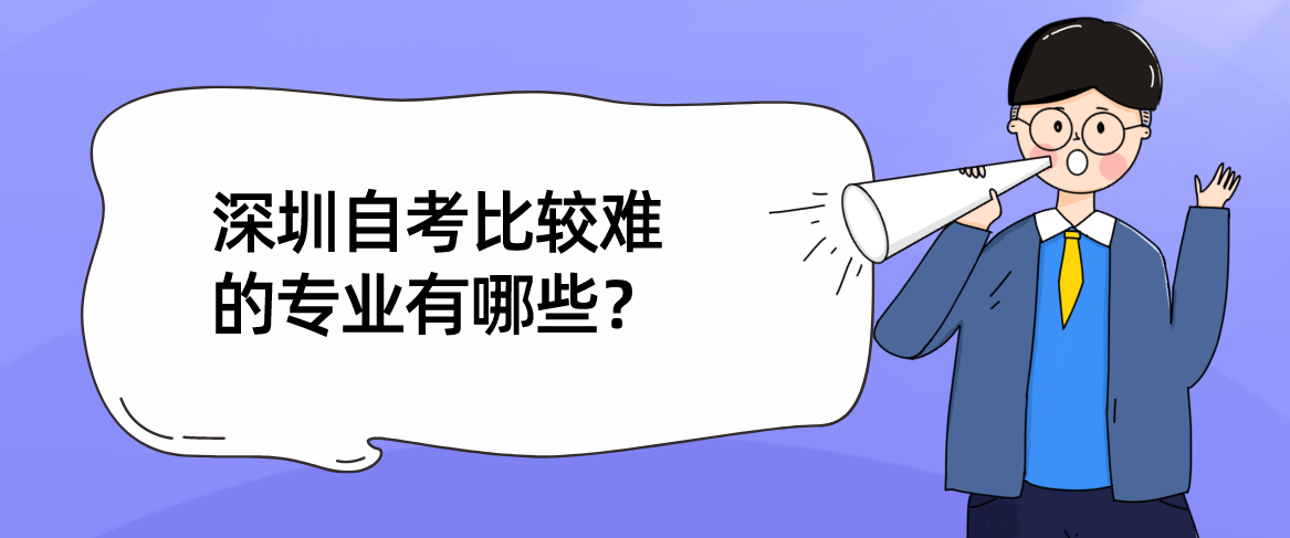 深圳自考比较难的专业有哪些? 深圳自考比较难的专业有哪些?