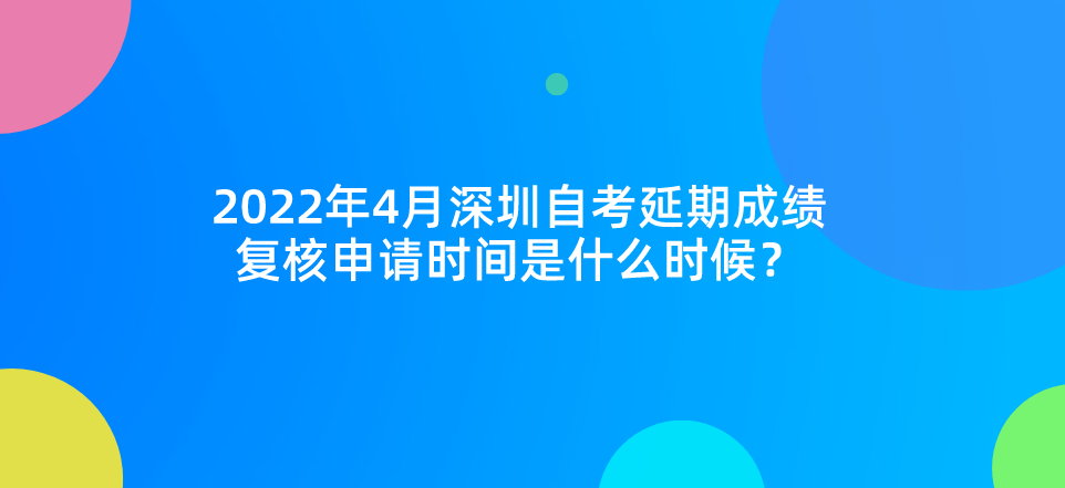2022年4月深圳自考延期成绩复核申请时间是什么时候？