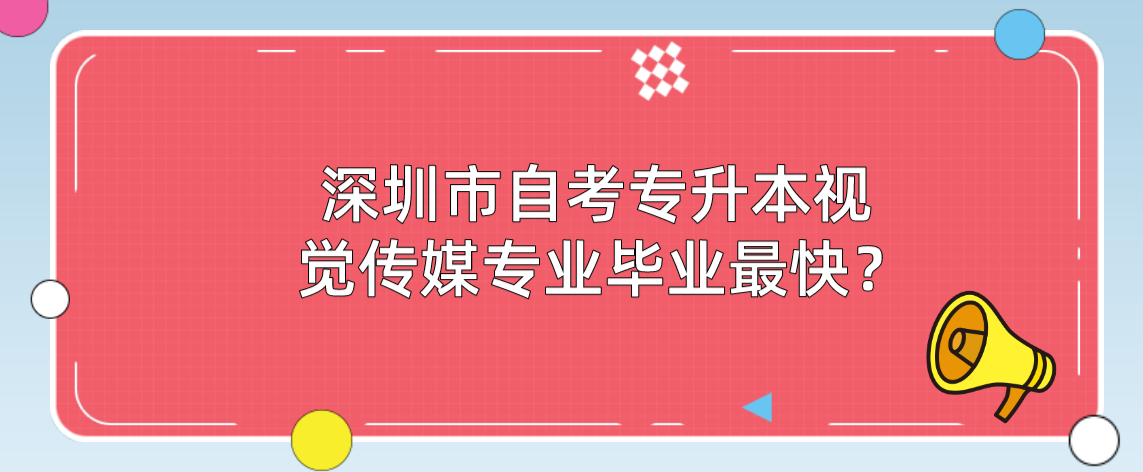 深圳市自考专升本视觉传媒专业毕业最快？