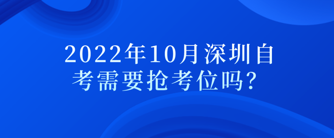 2022年10月深圳自考需要抢考位吗？