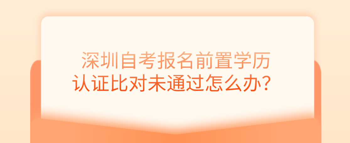 深圳自考报名前置学历认证比对未通过怎么办？