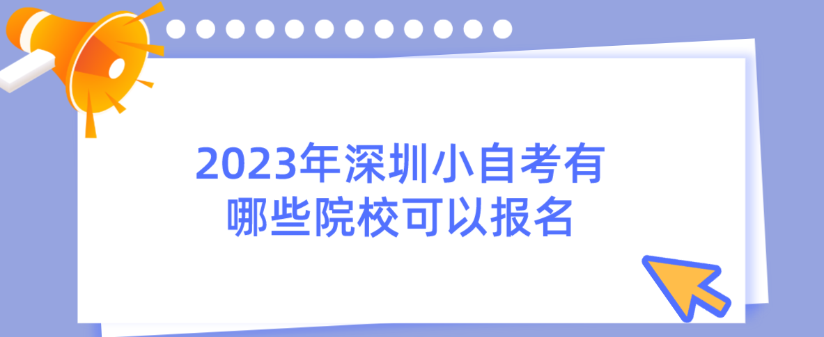 2023年深圳小自考有哪些院校可以报名 2023年深圳小自考有哪些院校可以报名