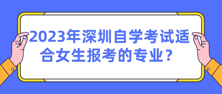 2023年深圳自学考试适合女生报考的专业? 2023年深圳自学考试适合女生报考的专业?