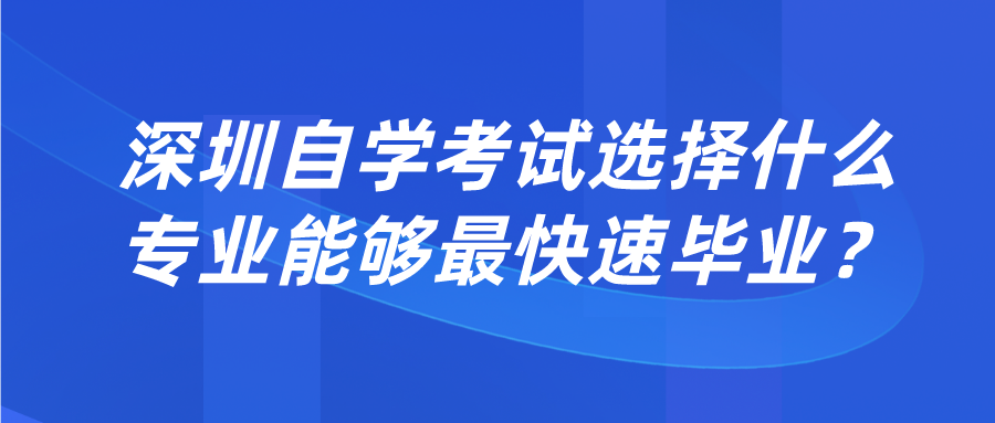 深圳自学考试选择什么专业能够最快速毕业？