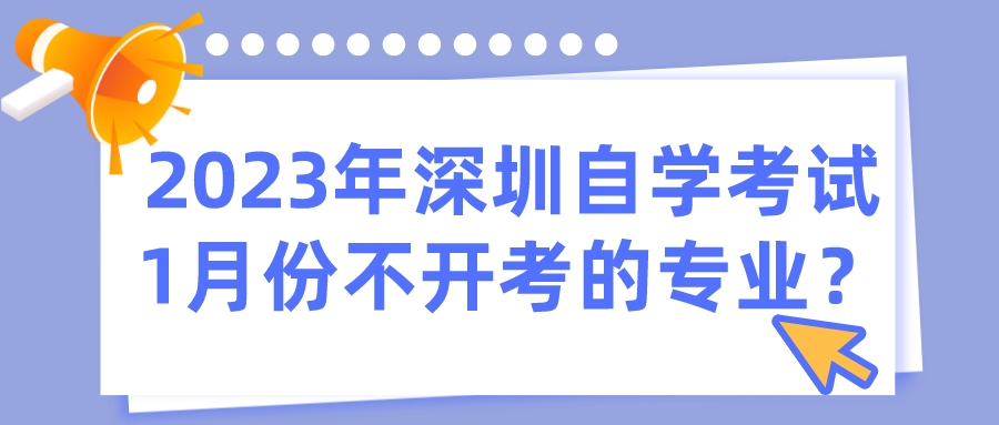 2023年深圳自学考试1月份不开考的专业? 2023年深圳自学考试1月份不开考的专业?