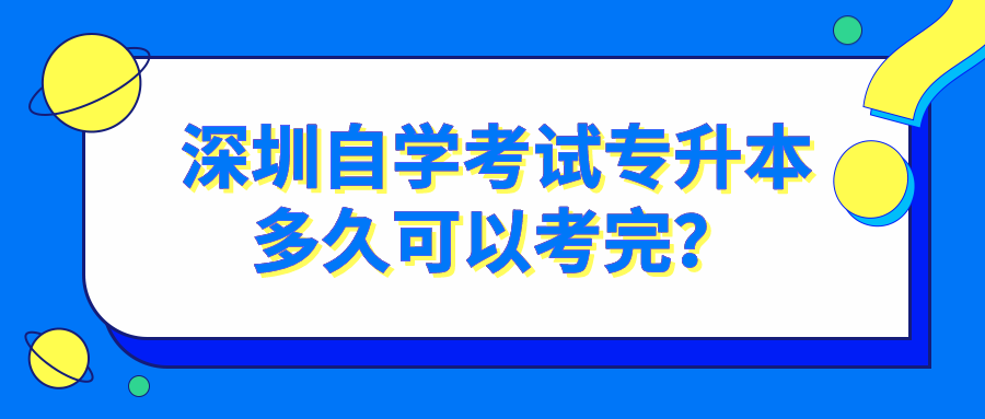 深圳自学考试专升本多久可以考完? 深圳自学考试专升本多久可以考完?
