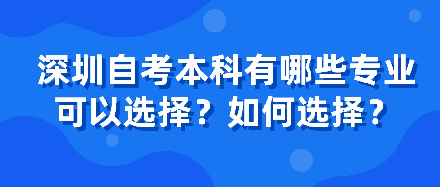 深圳自考本科有哪些专业可以选择?如何选择? 深圳自考本科有哪些专业可以选择?如何选择?