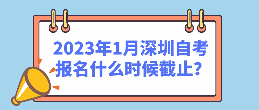 2023年1月深圳自考报名什么时候截止？