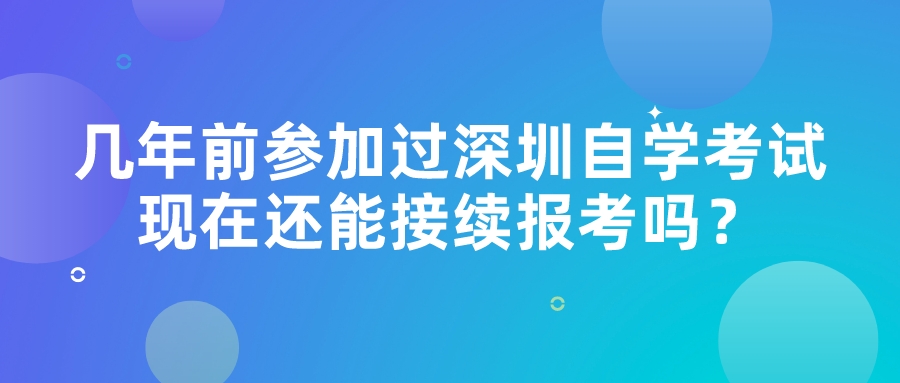 几年前参加过深圳自学考试，现在还能接续报考吗？