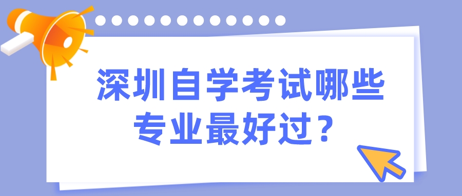 深圳自学考试哪些专业最好过? 深圳自学考试哪些专业最好过?