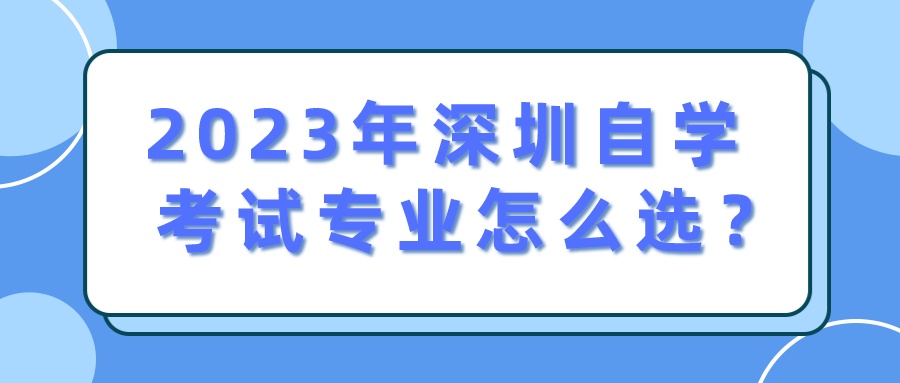 2023年深圳自学考试专业怎么选? 2023年深圳自学考试专业怎么选?