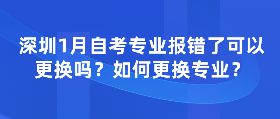 深圳1月自考专业报错了可以更换吗？如何更换专业？