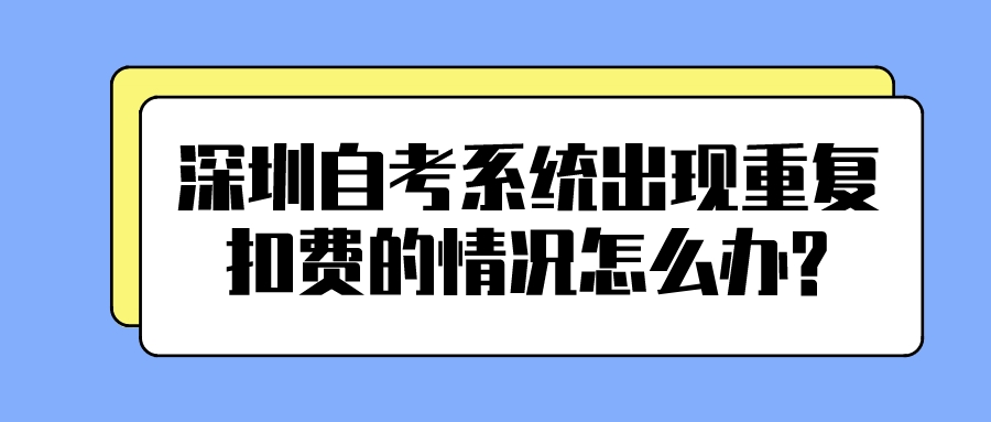 深圳自考系统出现重复扣费的情况怎么办?