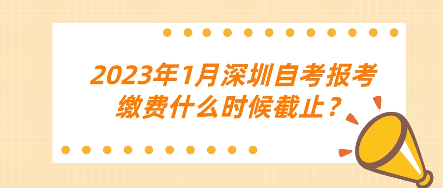 2023年1月深圳自考报考缴费什么时候截止？