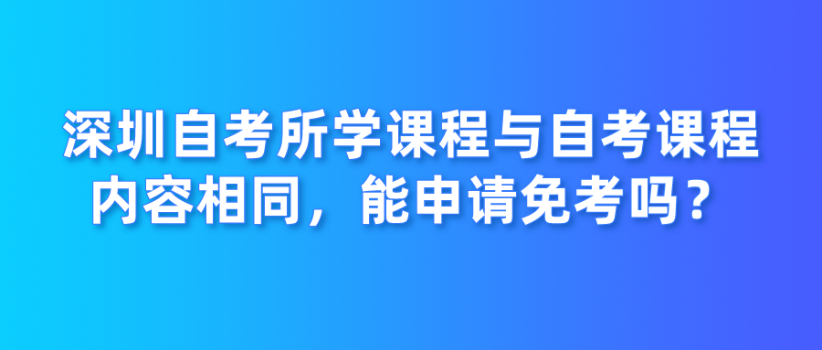深圳自考所学课程与自考课程内容相同，能申请免考吗？(图1)