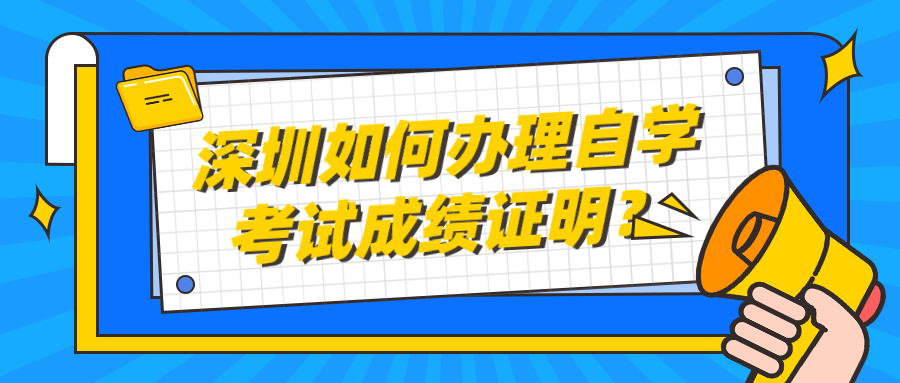 深圳如何办理自学考试成绩证明? 深圳如何办理自学考试成绩证明?