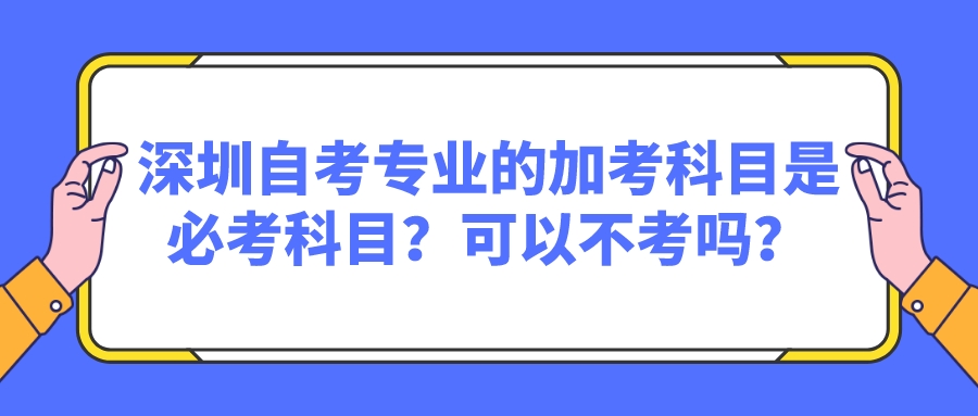 深圳自考专业的加考科目是必考科目？可以不考吗？