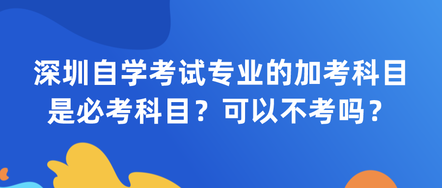 深圳自学考试专业的加考科目是必考科目?可以不考吗? 深圳自学考试专业的加考科目是必考科目?可以不考吗?