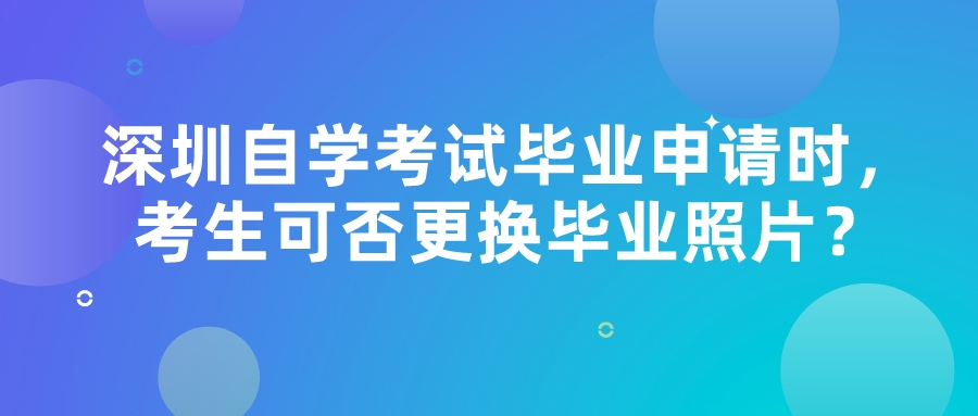 深圳自学考试毕业申请时，考生可否更换毕业照片？