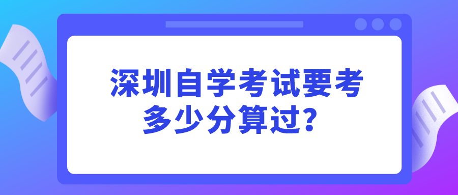 深圳自学考试要考多少分算过? 深圳自学考试要考多少分算过?