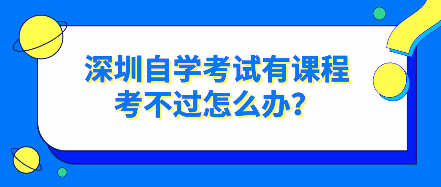 深圳自学考试有课程考不过怎么办? 深圳自学考试有课程考不过怎么办?