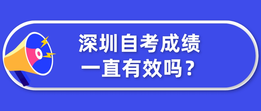 深圳自考成绩一直有效吗? 深圳自考成绩一直有效吗?