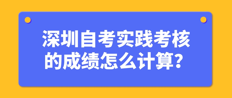 深圳自考实践考核的成绩怎么计算? 深圳自考实践考核的成绩怎么计算?