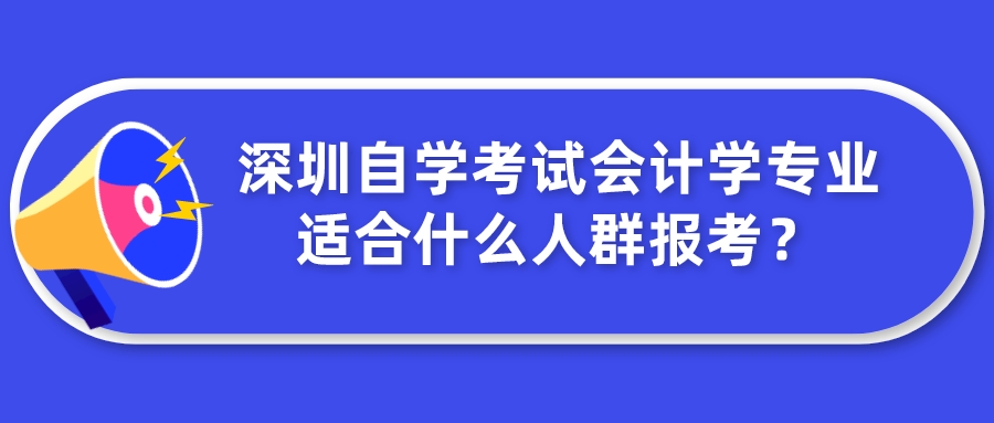 深圳自学考试会计学专业适合什么人群报考? 深圳自学考试会计学专业适合什么人群报考?