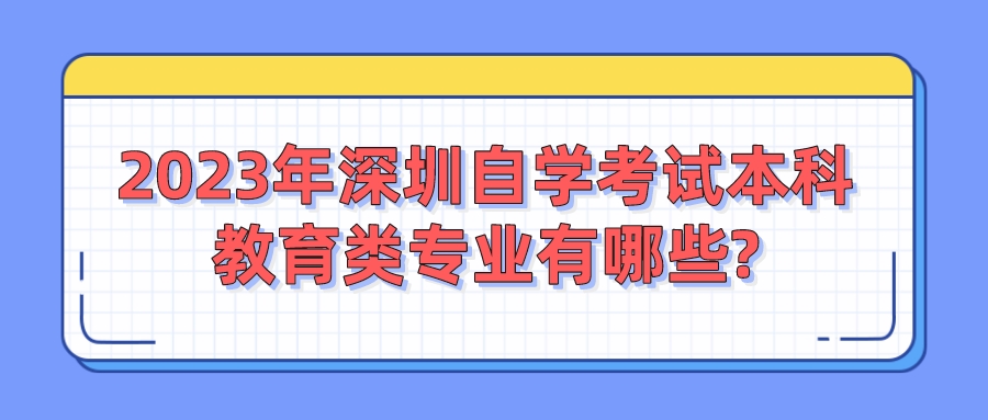2023年深圳自学考试本科教育类专业有哪些?