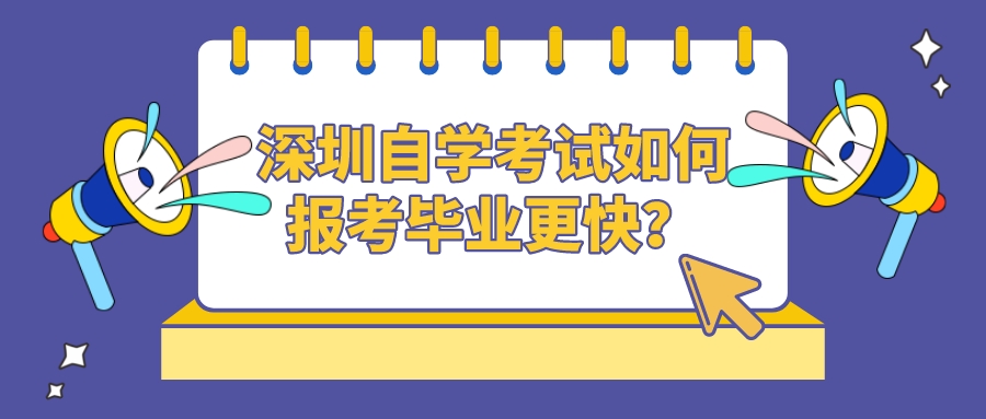 深圳自学考试如何报考毕业更快? 深圳自学考试如何报考毕业更快?
