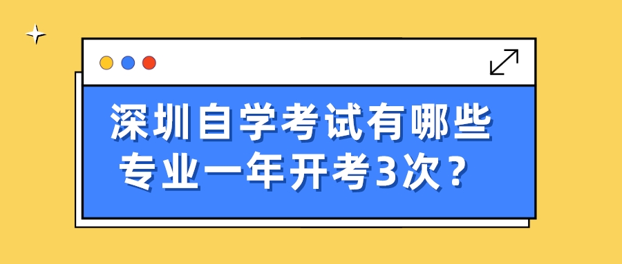 深圳自学考试有哪些专业一年开考3次? 深圳自学考试有哪些专业一年开考3次?