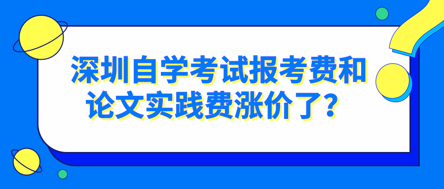 深圳自学考试报考费和论文实践费涨价了? 深圳自学考试报考费和论文实践费涨价了?