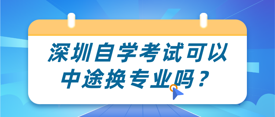 深圳自学考试可以中途换专业吗? 深圳自学考试可以中途换专业吗?