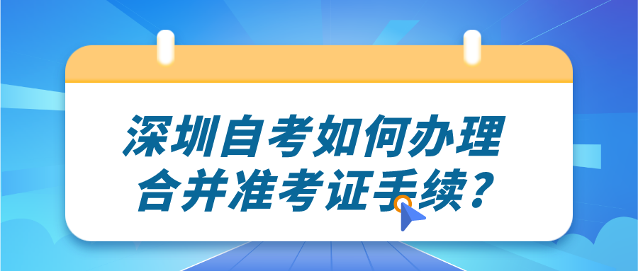 深圳自考如何办理合并准考证手续? 深圳自考如何办理合并准考证手续?