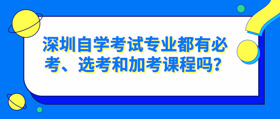 深圳自学考试专业都有必考、选考和加考课程吗? 深圳自学考试专业都有必考、选考和加考课程吗?