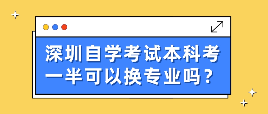 深圳自学考试本科考一半可以换专业吗? 深圳自学考试本科考一半可以换专业吗?