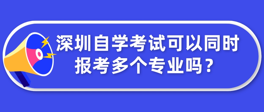 深圳自学考试可以同时报考多个专业吗？